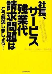 社長、サービス残業代請求問題はこう解決しましょう！ 訴訟のリスクを回避し、会社を良くする処方箋/糀谷博和,大西美佳,田中義郎【著】