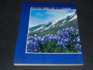 ad4■北限の花　アッツ島再訪　杉山吉良/昭和54年１刷