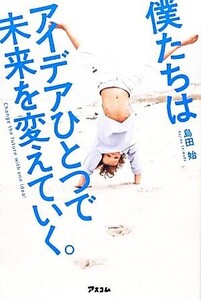 僕たちはアイデアひとつで未来を変えていく。/島田始【著】