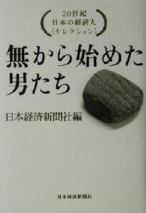 無から始めた男たち ２０世紀日本の経済人セレクション／日本経済新聞社(編者)