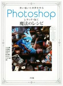 Photoshopレタッチ・加工魔法のレシピ 思い描いた世界を作る/上山太陽(著者),大串潤也(著者),北岡弘至(著者),木俣カイ(著者),高山龍也(著者