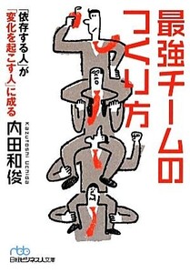 最強チームのつくり方 「依存する人」が「変化を起こす人」に成る 日経ビジネス人文庫/内田和俊【著】