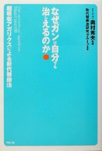 なぜガンは自分でも治しえるのか 超吸収アガリクスによる新代替療法/新代替療法研究グループ(著者),奥村秀夫