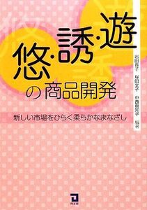 遊・誘・悠の商品開発 新しい市場をひらく柔らかなまなざし/岩田貴子,塚田文子,中西眞知子【編著】