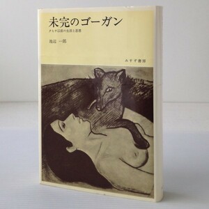 未完のゴーガン : タヒチ以前の生活と思想　池辺一郎 著　みすず書房