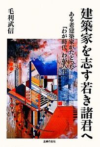 建築家を志す若き諸君へ ある老建築家がたどった「わが時代、わが人生」/毛利武信【著】