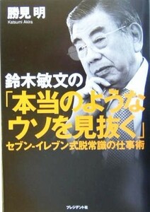 鈴木敏文の「本当のようなウソを見抜く」 セブン‐イレブン式脱常識の仕事術／勝見明(著者)