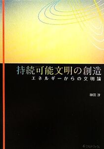 持続可能文明の創造 エネルギーからの文明論/神田淳【著】