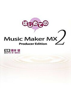 はじめてのＭｕｓｉｃ　Ｍａｋｅｒ　ＭＸ２ Ｐｒｏｄｕｃｅｒ　Ｅｄｉｔｉｏｎ／藤本健【監修】，山下浩一朗，篠原克己【著】