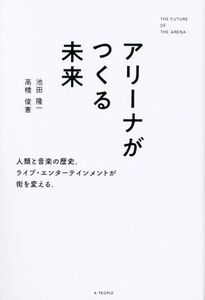 アリーナがつくる未来 人類と音楽の歴史。ライブ・エンターテインメントが街を変える。/池田隆一(著者),高橋俊憲(著者)