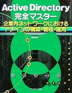 Ａｃｔｉｖｅ　Ｄｉｒｅｃｔｏｒｙ完全マスター 企業内ネットワークにおけるドメインの構築・管理・運用／西尾和彦【著】