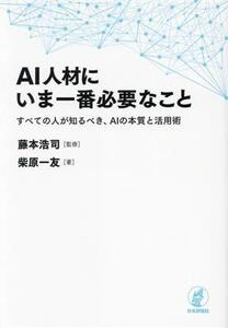 AI人材にいま一番必要なこと すべての人が知るべき、AIの本質と活用術/柴原一友(著者),藤本浩司(監修)