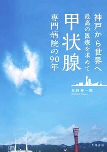 甲状腺専門病院の90年 神戸から世界へ最高の医療を求めて/友野伸一郎(著者)