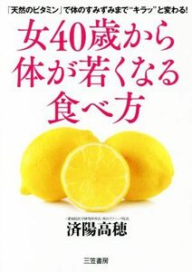 女４０歳から体が若くなる食べ方 「天然のビタミン」で体のすみずみまで“キラッ”と変わる！／済陽高穂(著者)