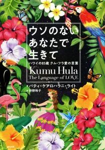 ウソのないあなたで生きて ハワイの８５歳クム・フラ愛の言葉／パティ・ケアロハラニ・ライト(著者),狩野玲子(訳者)