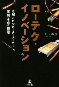 ローテク・イノベーション 老舗こたつヒーターメーカー「電熱革命」物語／川合誠治(著者)