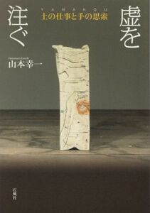 虚を注ぐ 土の仕事と手の思索／山本幸一(著者)