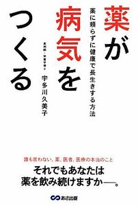 薬が病気をつくる 薬に頼らずに健康で長生きする方法/宇多川久美子(著者)