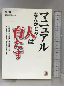 マニュアルなんかじゃ人は育たず: 現場に学び、自分で考え対処する人材を育ててこそ勝ち組企業となれる アスカ・エフ・プロダクツ 平 博