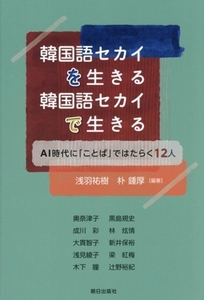 韓国語セカイを生きる 韓国語セカイで生きる AI時代に「ことば」ではたらく12人/浅羽祐樹(編著),