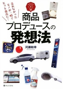 商品プロデュースの発想法 売れなかったモノが一瞬でヒット商品に！/河瀬和幸(著者)