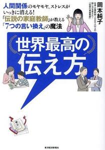 世界最高の伝え方 人間関係のモヤモヤ、ストレスがいっきに消える！ 「伝説の家庭教師」が教える「7つの言い換え」の魔法/岡本純子(著者)