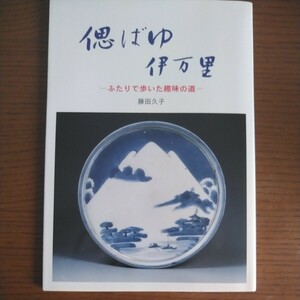 偲ばゆ伊万里 ふたりで歩いた趣味の道 藤田久子・藤田三重雄 カラー図版83点(初期伊万里/古九谷様式/柿右衛門様式/古伊万里様式/陶片)