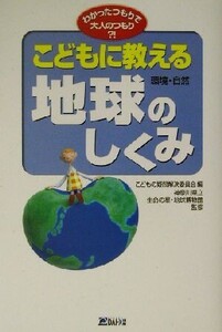 こどもに教える地球 環境・自然のしくみ わかったつもりで大人のつもり?! わかったつもりで大人のつもり?!/こどもの疑問解決委員会(編者),