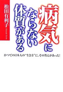 病気にならない体質がある かつての日本人の“生き方”に、その答えがあった！/松田有利子【著】