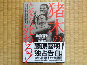 猪木のためなら死ねる！ 最も信頼された弟子が告白するアントニオ猪木の真実／藤原喜明(著者),佐山聡(著者),前田日明(著者)
