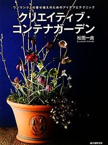 クリエイティブ・コンテナガーデン ワンランク上の寄せ植えのためのアイデアとテクニック/松田一良【著】