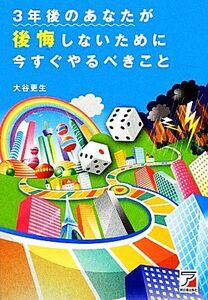 ３年後のあなたが後悔しないために今すぐやるべきこと アスカビジネス／大谷更生【著】