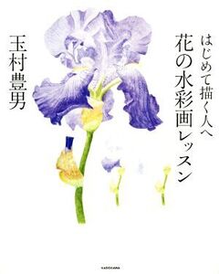 はじめて描く人へ 花の水彩画レッスン/玉村豊男(著者)