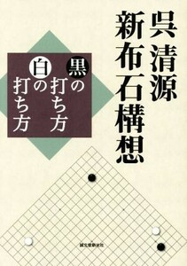 呉清源　新布石構想 黒の打ち方 白の打ち方／呉清源(著者)