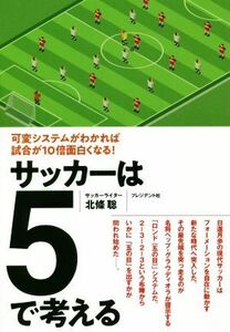 サッカーは5で考える 可変システムがわかれば試合が10倍面白くなる！/北條聡(著者)