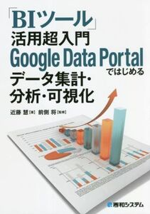 「BIツール」活用超入門 Google Data Portalではじめるデータ集計・分析・可視化/近藤慧(著者),前側将(監修)