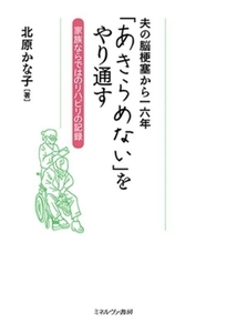 夫の脳梗塞から一六年 「あきらめない」をやり通す 家族ならではのリハビリの記録/北原かな子(著者)