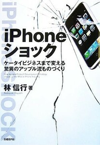 ｉＰｈｏｎｅショック ケータイまで変える驚異のアップル流ものづくり／林信行【著】