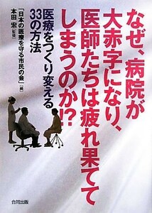 なぜ、病院が大赤字になり、医師たちは疲れ果ててしまうのか！？ 医療をつくり変える３３の方法／「日本の医療を守る市民の会」【編】，本