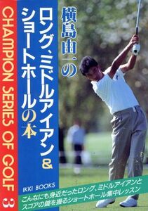 横島由一のロング、ミドルアイアン&ショートホールの本 CHAMPION SERIES OF GOLF3/横島由一【著】