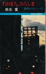 わがまち、ひろしま　松元寛　(著)都市めぐりシリーズ１　広島文化叢書6