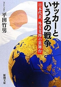 サッカーという名の戦争 日本代表、外交交渉の裏舞台 新潮文庫/平田竹男【著】