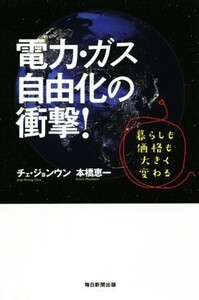 電力・ガス自由化の衝撃！ 暮らしも価格も大きく変わる/チェ・ジョンウン(著者),本橋恵一(著者)