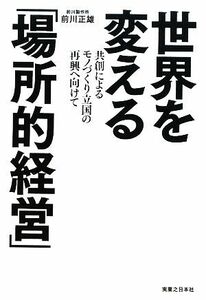 世界を変える「場所的経営」 共創によるモノづくり立国の再興へ向けて/前川正雄【著】