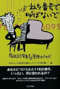 私を番号で呼ばないで 「国民総背番号」管理はイヤだ/やぶれっ！住民基本台帳ネットワーク市民行動(編者)