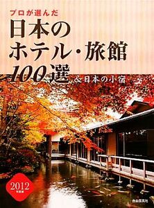 プロが選んだ日本のホテル・旅館１００選＆日本の小宿(２０１２年度版)／「日本のホテル・旅館１００選」の本編集委員会【編】