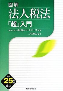 図解 法人税法「超」入門(平成25年度改正)/山田&パートナーズ【監修】,三宅茂久【編著】