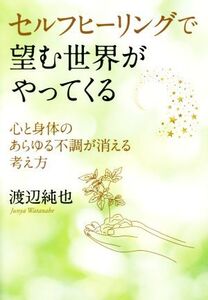 セルフヒーリングで望む世界がやってくる 心と身体のあらゆる不調が消える考え方/渡辺純也(著者)