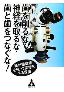 歯を削るな・神経を取るな・歯と歯をつなぐな！ 私が顕微鏡を使って治療をする理由/西村清【著】