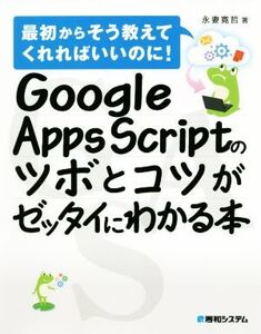 Google Apps Scriptのツボとコツがゼッタイにわかる本 最初からそう教えてくれればいいのに！/永妻寛哲(著者)